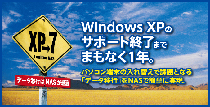 Windows XPの
サポート終了まで
まもなく1年。　パソコン端末の入れ替えで課題となる
「データ移行」をNASで簡単に実現。