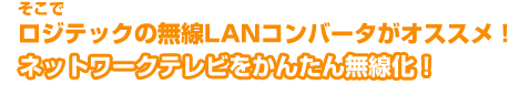 そこでロジテックの無線LANコンバータがオススメ！ネットワークテレビをかんたん無線化！