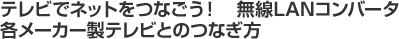 テレビでネットをつなごう！　無線LANコンバータ　各メーカー製テレビとのつなぎ方