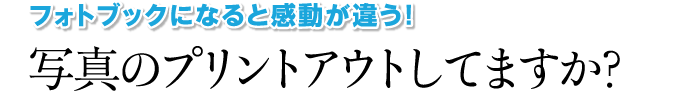 写真のプリントアウトしてますか？