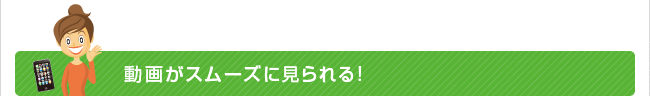 動画がスムーズに見られる!